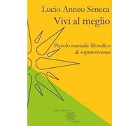 Vivi al meglio. Piccolo manuale filosofico di sopravvivenza