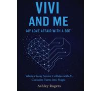 Vivi and Me - My Love Affair with a Bot: When a Sassy Senior Collides with AI, Curiosity Turns into Magic