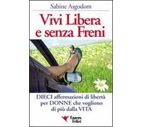 Vivi libera e senza freni. Dieci affermazioni di libertà per donne che vogliono di più dalla vita