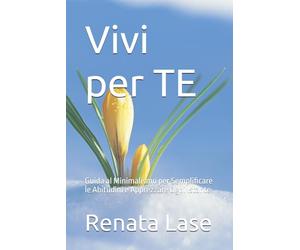 Vivi per TE: Guida al Minimalismo per Semplificare le Abitudini e Apprezzare Ogni Istante