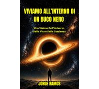VIVIAMO ALL’INTERNO DI UN BUCO NERO: Una Visione Dell’Universo, Della Vita e Della Coscienza
