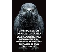 Viviendo Con Un Loro Gris Africano: Una Guía Amorosa Para Dueños Que Desean Comprender Y Cuidar A Su Compañero De Gran Inteligencia