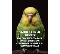 Viviendo Con Un Periquito: Una Guía Amorosa Para Dueños Que Desean Comprender Y Cuidar A Su Compañero Vivaz