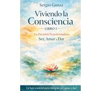 Viviendo la Consciencia: Libro I: La Decisión Transformadora - Ser, Amar y Dar