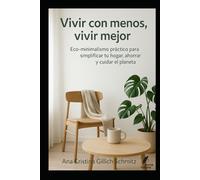 Vivir con menos, vivir mejor: Eco-minimalismo práctico para simplificar tu hogar, ahorrar y cuidar el planeta.
