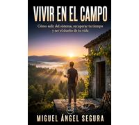 Vivir en el campo: Cómo salir del sistema, recuperar tu tiempo y ser el dueño de tu vida