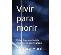 Vivir para morir: El viaje de un alma hacia la presencia, el propósito y la paz