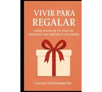 Vivir para Regalar: Cómo hacer de tu vida un obsequio que inspire a los demás