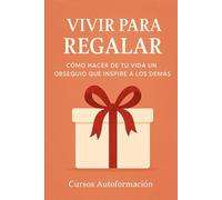 Vivir para Regalar: Cómo hacer de tu vida un obsequio que inspire a los demás
