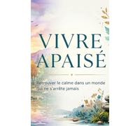 VIVRE APAISÉ: Retrouver le calme dans un monde qui ne s’arrête jamais
