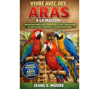 VIVRE AVEC DES ARAS À LA MAISON: INSTRUCTIONS SIMPLES POUR L'ALIMENTATION, LA CAGE, L'INSTALLATION, LES SOINS DE SANTÉ, L'ÉDUCATION ET LA SÉCURITÉ QUOTIDIENNE