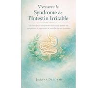 Vivre avec le Syndrome de l'Intestin Irritable: Un livre pour comprendre son corps, apaiser ses symptômes et reprendre le contrôle de son quotidien malgré le SII