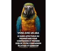 Vivre Avec Un Ara: Le Guide Affectueux Du Propriétaire Pour Comprendre Et Prendre Soin De Votre Compagnon Éclatant Et Expressif