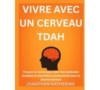 VIVRE AVEC UN CERVEAU TDAH: Trouvez la clarté pour créer des habitudes durables et atteindre la productivité pour la liberté mentale