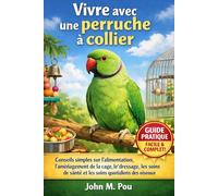Vivre avec une perruche à collier: Conseils simples sur l'alimentation, l'aménagement de la cage, le dressage, les soins de santé et les soins quotidiens des oiseaux
