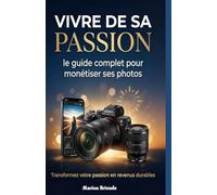 Vivre de sa passion : Le guide complet pour monétiser ses photos: Comment vendre ses photos, trouver des clients, créer un portfolio professionnel et transformer sa passion photographique en activité