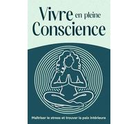 Vivre en pleine conscience: Maîtriser le stress et trouver la paix intérieure