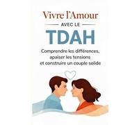 Vivre l’Amour avec le TDAH: Comprendre les différences, apaiser les tensions et construire un couple solide