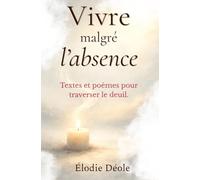 Vivre malgré l’absence: Textes et poèmes pour traverser le deuil.