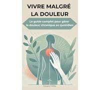 VIVRE MALGRÉ LA DOULEUR : Le guide complet pour gérer la douleur chronique au quotidien: "solutions pratiques, témoignages et outils concrets"