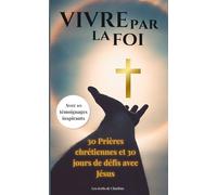 VIVRE PAR LA FOI: 30 Prières chrétiennes et 30 jours de défis avec Jésus - Avec 10 témoignages authentiques et inspirants