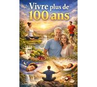 VIVRE PLUS DE 100 ANS: " Les lois intemporelles de la longévité: corps sain, esprit libre, vie pleine de sens "