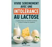 Vivre sereinement avec une intolérance au lactose: Le guide pratique pour identifier les aliments à risque, soulager les symptômes et manger sans frustration