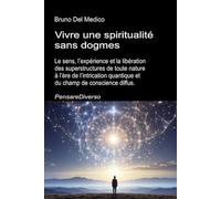 Vivre une spiritualité sans dogmes: Le sens, l’expérience et la libération des superstructures de toute nature à l’ère de l’intrication quantique et du champ de conscience diffus.