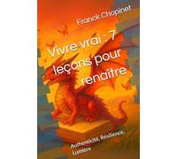 Vivre vrai : 7 leçons pour renaître: Authenticité, Résilience, Lumière