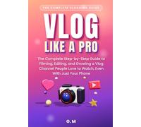 Vlog Like a Pro: The Complete Step-by-Step Guide to Filming, Editing, and Growing a Vlog Channel People Love to Watch, Even With Just Your Phone