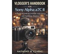 Vlogger's Handbook for Sony Alpha a7C II: A Practical Guide to Cinematic Video Settings and Autofocus Mastery