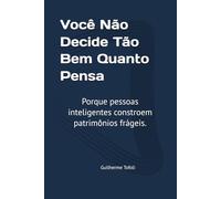 Você Não Decide Tão Bem Quanto Pensa: Porque pessoas inteligentes constroem patrimônios frágeis.