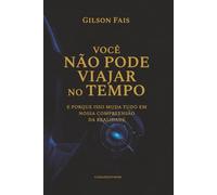VOCÊ NÃO PODE VIAJAR NO TEMPO: e porque isso muda tudo em nossa compreensão da realidade