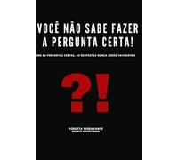 Você Não Sabe Fazer as Perguntas Certas: Sem as Perguntas Certas, as Respostas Nunca Serão Favoráveis