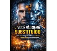 VOCÊ NÃO SERÁ SUBSTITUÍDO: Como usar a Inteligência Artificial para ganhar mais, trabalhar melhor e construir uma vantagem impossível de copiar na nova economia