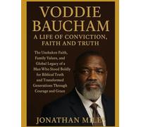 VODDIE BAUCHAM A LIFE OF CONVICTION, FAITH AND TRUTH: The Unshaken Faith, Family Values, and Global Legacy of a Man Who Stood for Biblical Truth and Transformed Generations with Courage and Grace