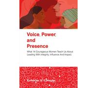Voice, Power, and Presence: What 14 Courageous Women Teach Us About Leading with Integrity, Influence and Impact