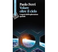 VOLARE OLTRE IL CIELO. I SEGRETI DELL'ESPLORAZIONE SPAZIALE - FERRI PAOLO -