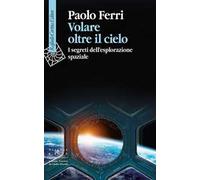 Volare oltre il cielo. I segreti dell'esplorazione spaziale