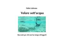 Volare sott'acqua: Racconti per chi non ha tempo di leggerli