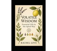 Volatile Wisdom: Essential Oils in the Spiral Way: Sacred Aromatics for Healing, Ritual, and Remembrance