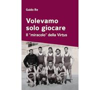 Volevamo solo giocare. Il «miracolo» della Virtus - Re Guido