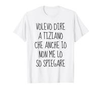 volevo Dire a Tiziano Che Anche io Non Me Lo so Spiegare Maglietta