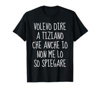 volevo Dire a Tiziano Che Anche io Non Me Lo so Spiegare Maglietta