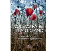Volevo fare il partigiano. Intrecci d'amore tra presente e passato - Ciuff...