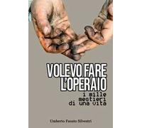 Volevo fare l'operaio. I mille mestieri di una vita