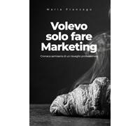 Volevo solo fare Marketing: Cronaca semiseria di un risveglio professionale
