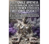 Volitionale Apatheia: Das gefährliche Scheitern der extremen stoischen Emotionslosigkeit: Wille, Antrieb, und Handlungsunfähigkeit in der modernen psychologischen Lebensführung