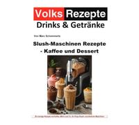 Volksrezepte Drinks & Getränke - Slush-Maschinen Rezepte - Kaffee und Dessert: 50 cremige Slush-Rezepte mit Kaffee, Milch, Kakao, Joghurt und Eis für Ninja Slushi und ähnliche Geräte
