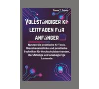 VOLLSTÄNDIGER KI-LEITFADEN FÜR ANFÄNGER: Nutzen Sie praktische KI-Tools, Brancheneinblicke und praktische Techniken für Hochschulabsolventen, Berufstätige und wissbegierige Lernende